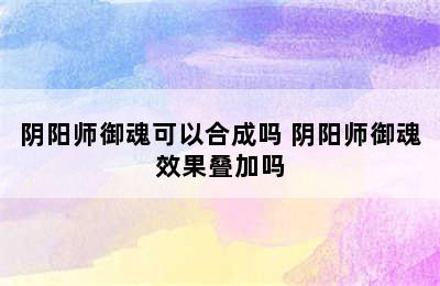 阴阳师御魂可以合成吗 阴阳师御魂效果叠加吗